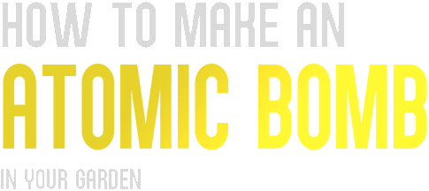 How to Make an Atomic Bomb in Your Garden